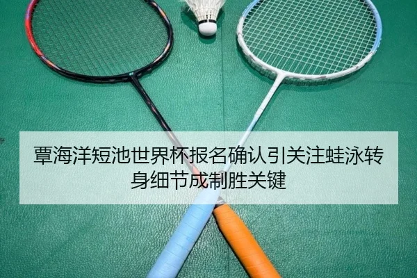 覃海洋短池世界杯报名确认引关注蛙泳转身细节成制胜关键 - BBSPORTS