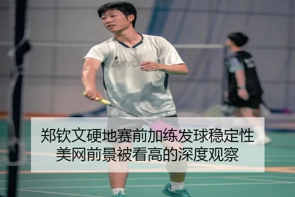 郑钦文硬地赛前加练发球稳定性 美网前景被看高的深度观察 - BBSPORTS