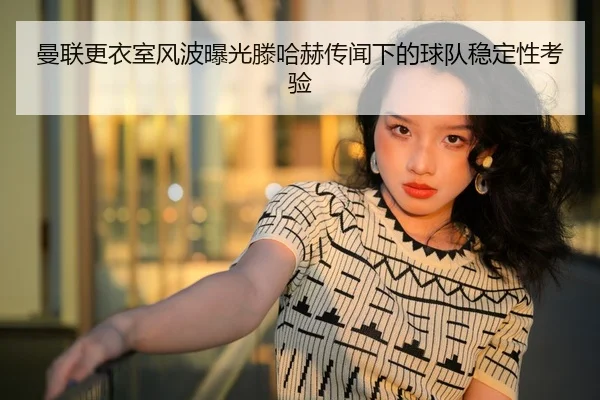 曼联更衣室风波曝光滕哈赫传闻下的球队稳定性考验 - BBSPORTS