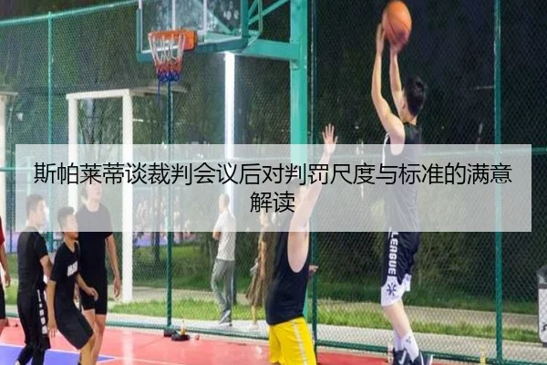斯帕莱蒂谈裁判会议后对判罚尺度与标准的满意解读 - BBSPORTS