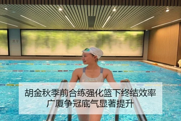 胡金秋季前合练强化篮下终结效率 广厦争冠底气显著提升 - BBSPORTS